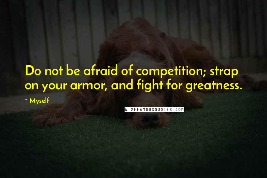 Myself Quotes: Do not be afraid of competition; strap on your armor, and fight for greatness.