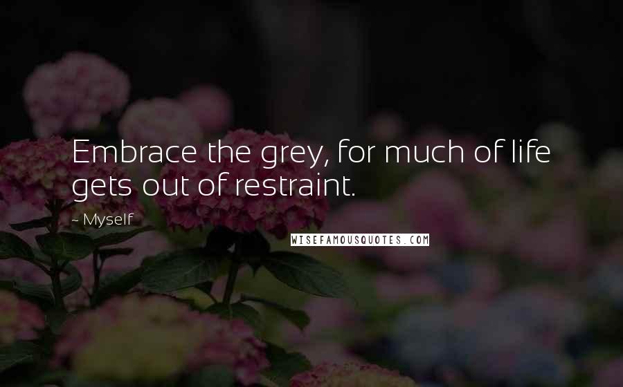 Myself Quotes: Embrace the grey, for much of life gets out of restraint.