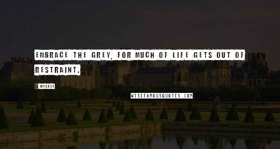 Myself Quotes: Embrace the grey, for much of life gets out of restraint.