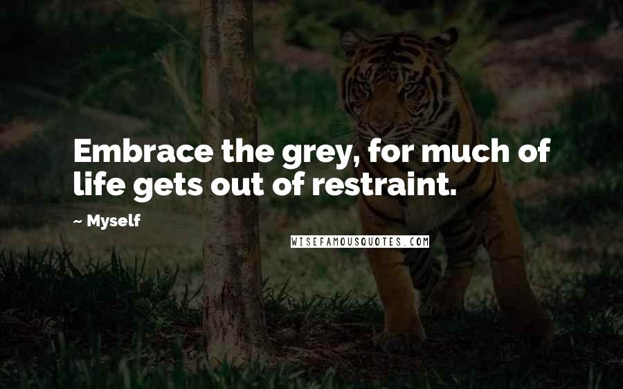 Myself Quotes: Embrace the grey, for much of life gets out of restraint.