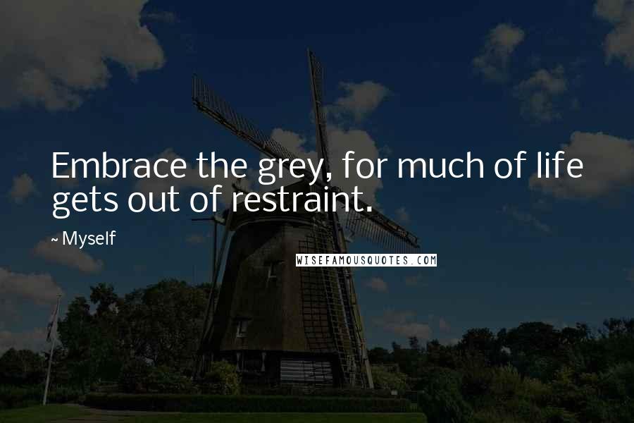 Myself Quotes: Embrace the grey, for much of life gets out of restraint.