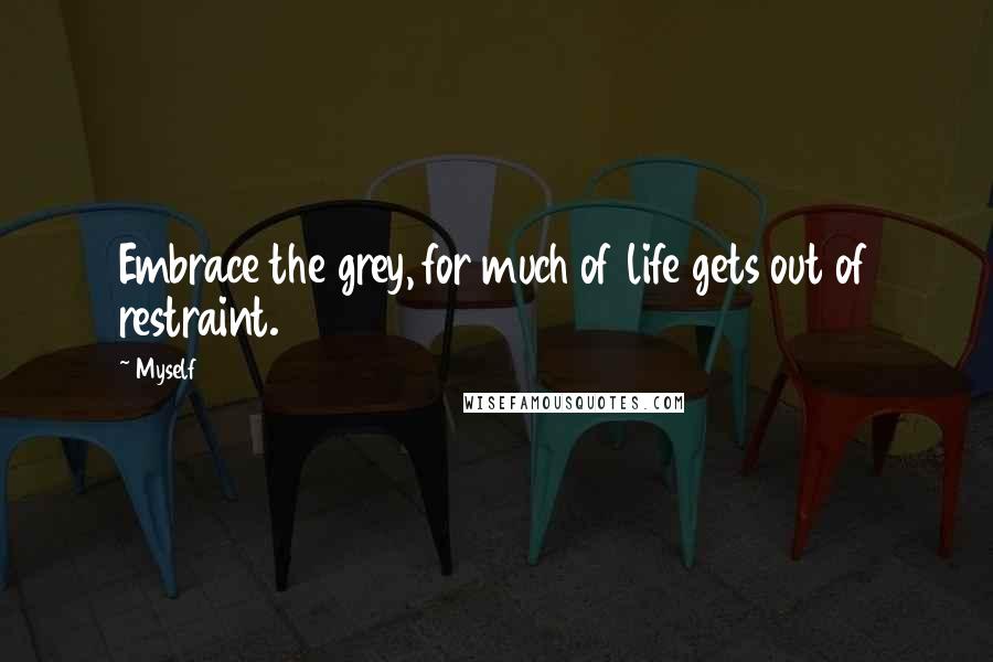 Myself Quotes: Embrace the grey, for much of life gets out of restraint.