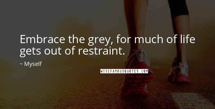 Myself Quotes: Embrace the grey, for much of life gets out of restraint.