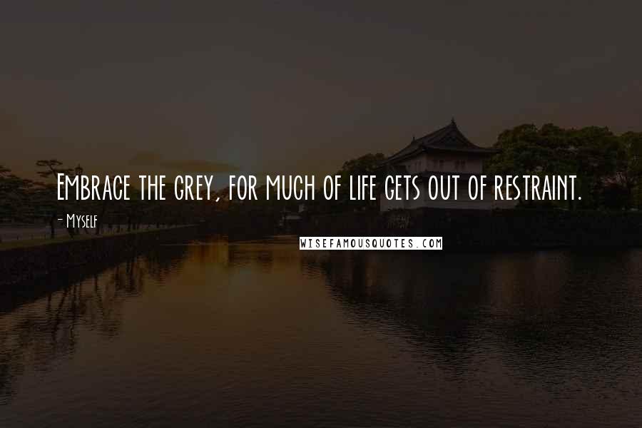Myself Quotes: Embrace the grey, for much of life gets out of restraint.