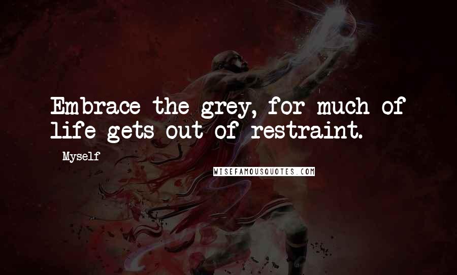 Myself Quotes: Embrace the grey, for much of life gets out of restraint.