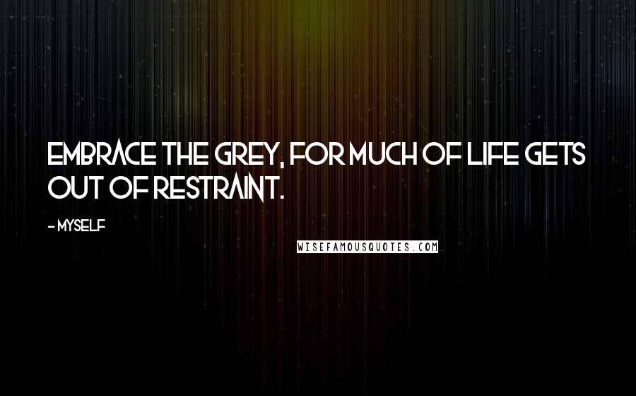 Myself Quotes: Embrace the grey, for much of life gets out of restraint.