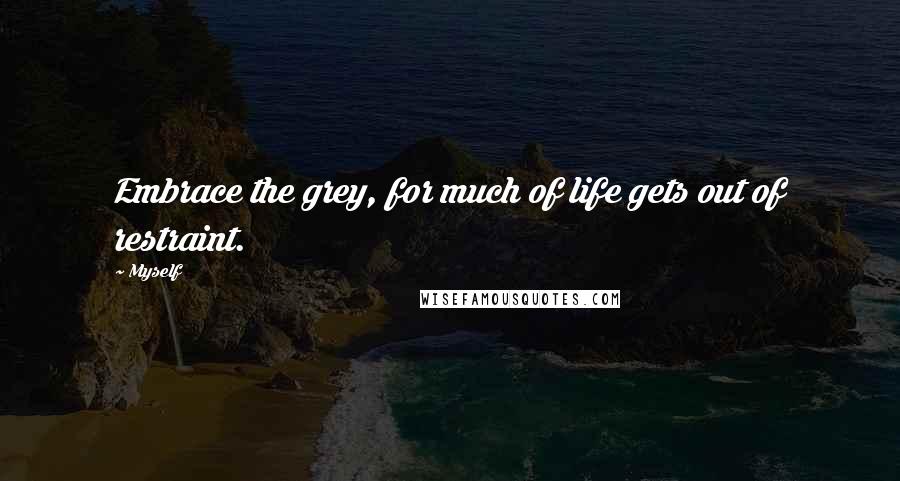 Myself Quotes: Embrace the grey, for much of life gets out of restraint.
