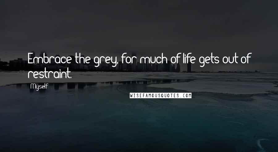 Myself Quotes: Embrace the grey, for much of life gets out of restraint.
