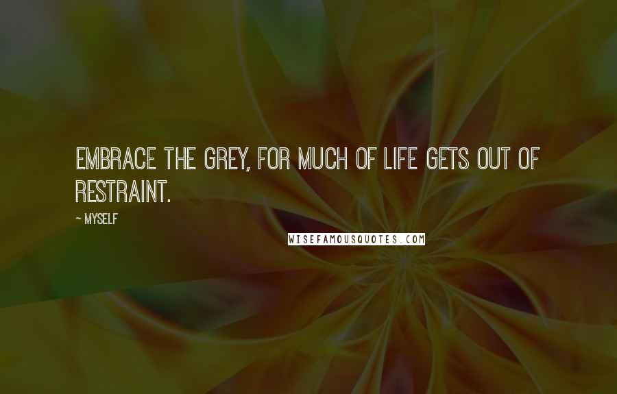 Myself Quotes: Embrace the grey, for much of life gets out of restraint.