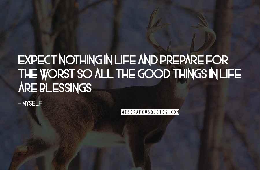 Myself Quotes: Expect nothing in life and prepare for the worst so all the good things in life are blessings