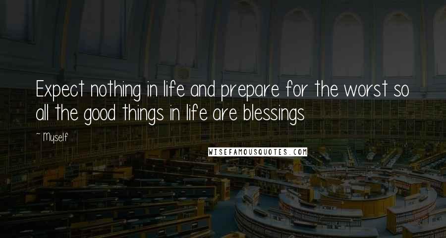 Myself Quotes: Expect nothing in life and prepare for the worst so all the good things in life are blessings