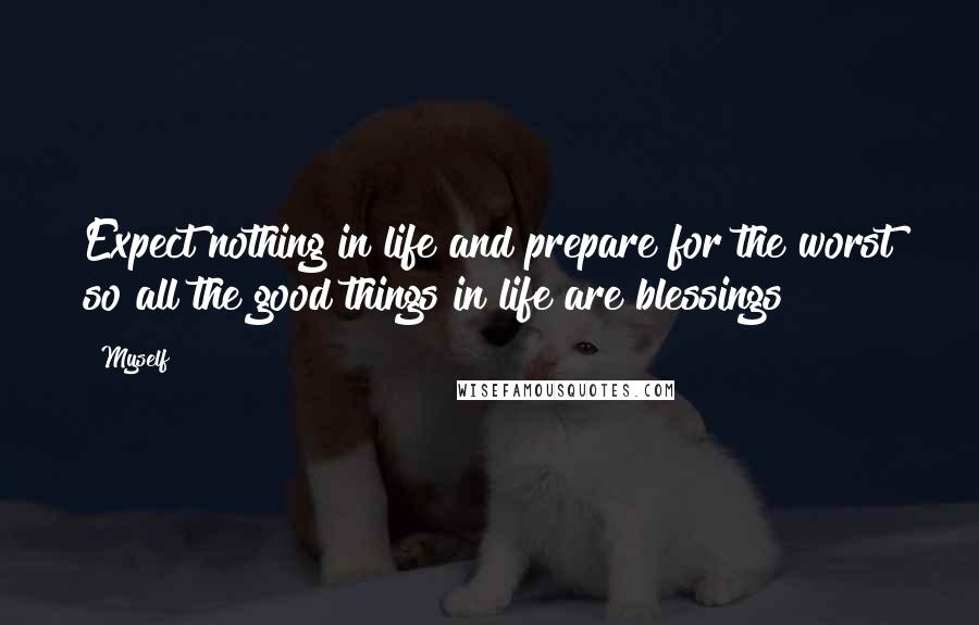 Myself Quotes: Expect nothing in life and prepare for the worst so all the good things in life are blessings