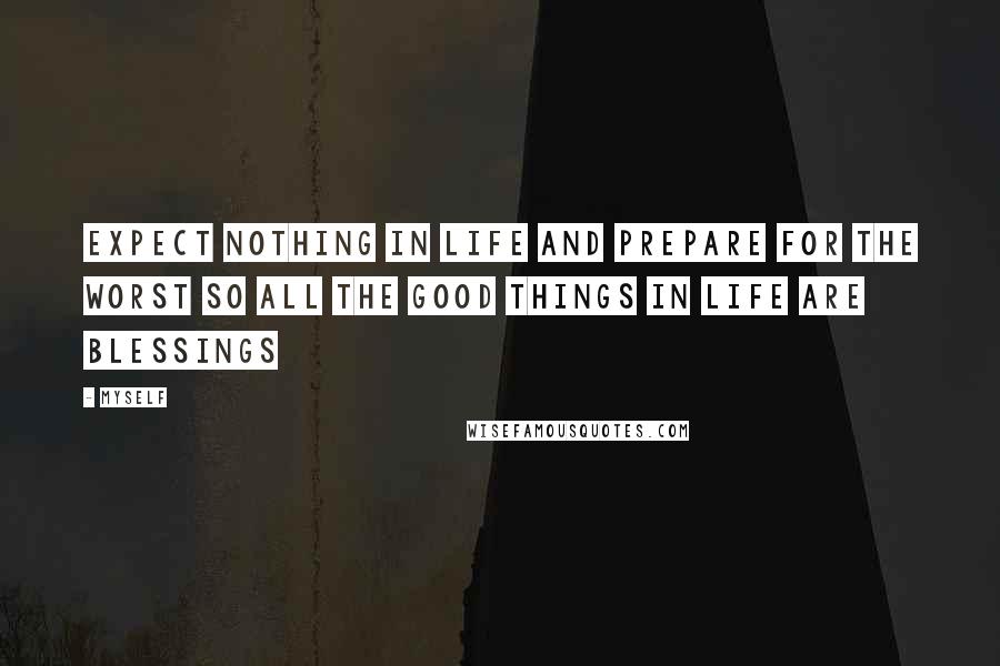 Myself Quotes: Expect nothing in life and prepare for the worst so all the good things in life are blessings