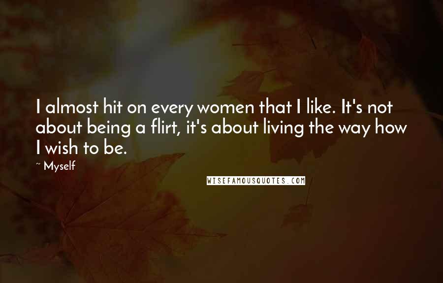 Myself Quotes: I almost hit on every women that I like. It's not about being a flirt, it's about living the way how I wish to be.