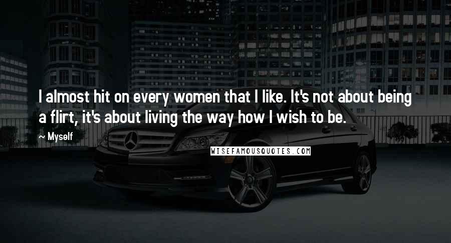 Myself Quotes: I almost hit on every women that I like. It's not about being a flirt, it's about living the way how I wish to be.