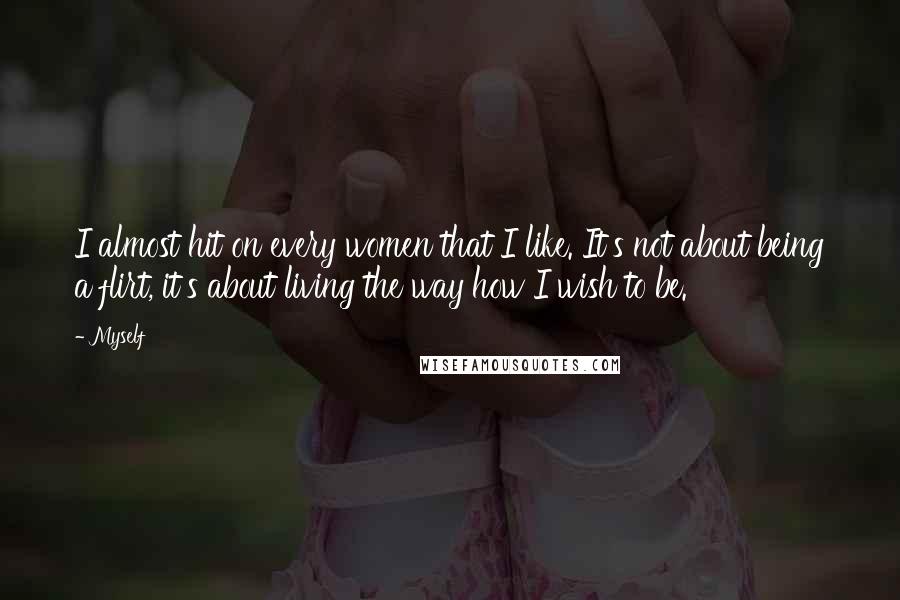 Myself Quotes: I almost hit on every women that I like. It's not about being a flirt, it's about living the way how I wish to be.