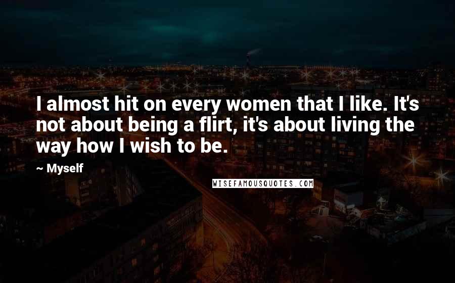 Myself Quotes: I almost hit on every women that I like. It's not about being a flirt, it's about living the way how I wish to be.