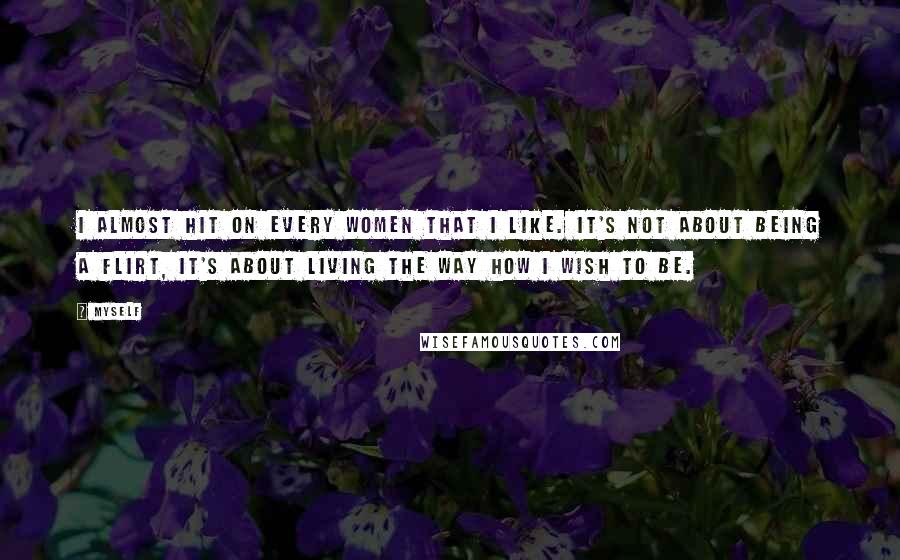 Myself Quotes: I almost hit on every women that I like. It's not about being a flirt, it's about living the way how I wish to be.