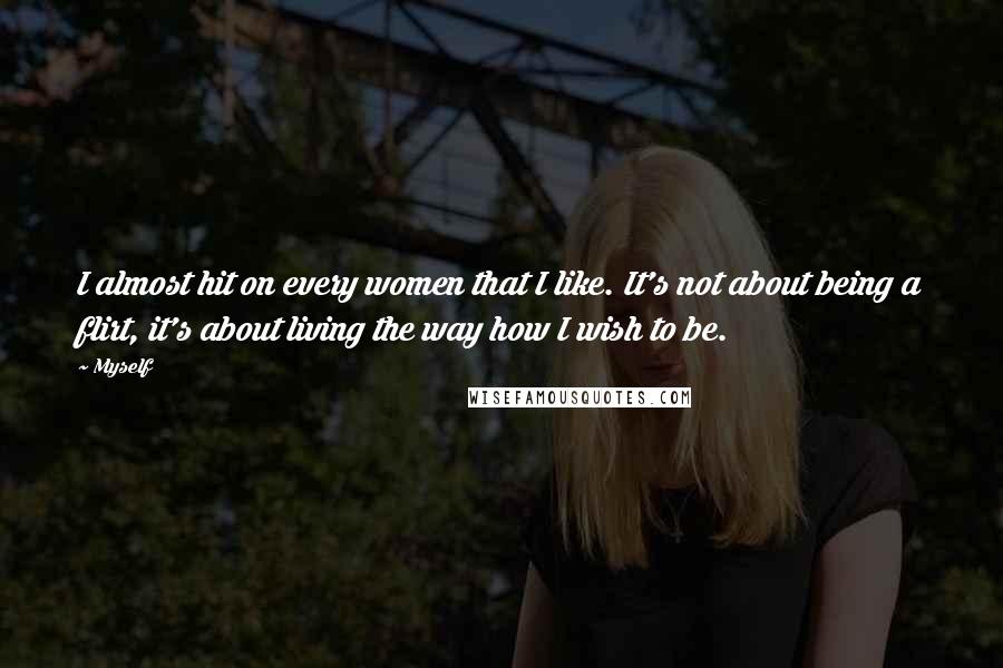 Myself Quotes: I almost hit on every women that I like. It's not about being a flirt, it's about living the way how I wish to be.