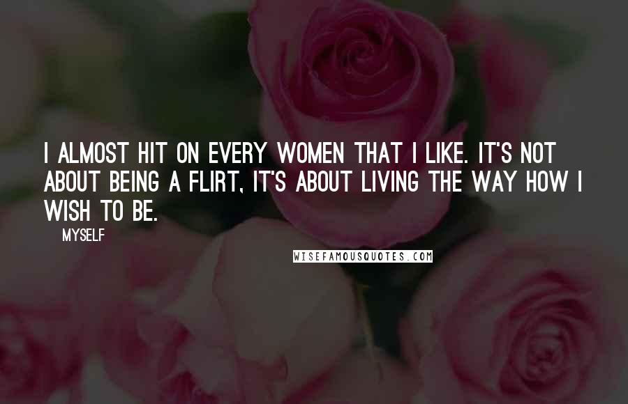 Myself Quotes: I almost hit on every women that I like. It's not about being a flirt, it's about living the way how I wish to be.