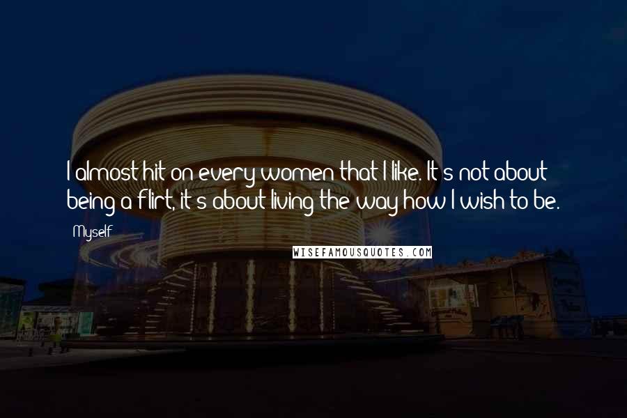 Myself Quotes: I almost hit on every women that I like. It's not about being a flirt, it's about living the way how I wish to be.