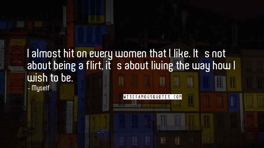 Myself Quotes: I almost hit on every women that I like. It's not about being a flirt, it's about living the way how I wish to be.