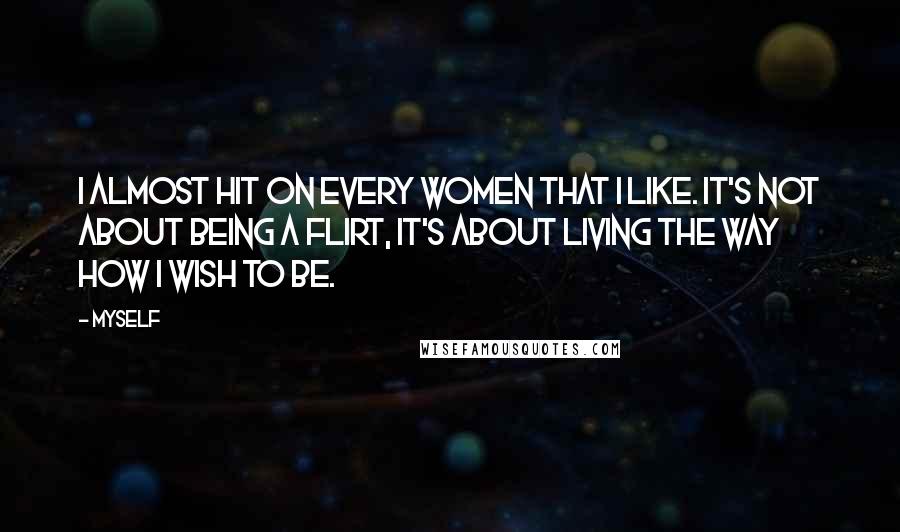 Myself Quotes: I almost hit on every women that I like. It's not about being a flirt, it's about living the way how I wish to be.