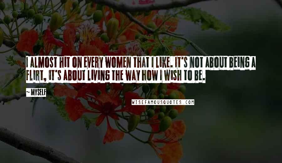 Myself Quotes: I almost hit on every women that I like. It's not about being a flirt, it's about living the way how I wish to be.