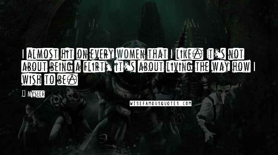 Myself Quotes: I almost hit on every women that I like. It's not about being a flirt, it's about living the way how I wish to be.