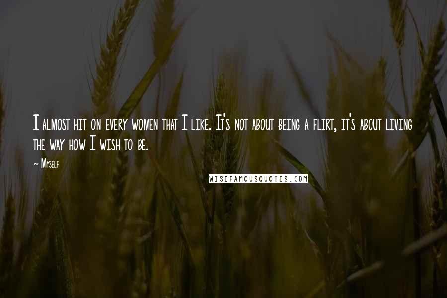 Myself Quotes: I almost hit on every women that I like. It's not about being a flirt, it's about living the way how I wish to be.