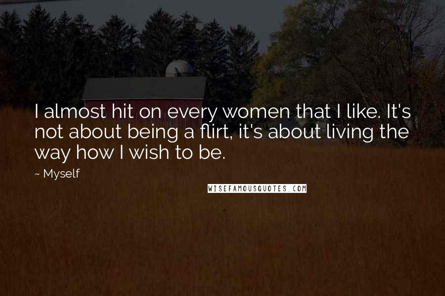 Myself Quotes: I almost hit on every women that I like. It's not about being a flirt, it's about living the way how I wish to be.