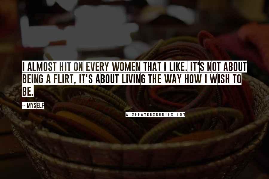Myself Quotes: I almost hit on every women that I like. It's not about being a flirt, it's about living the way how I wish to be.