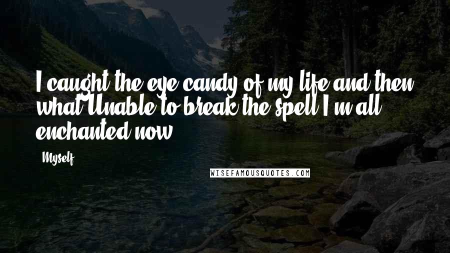 Myself Quotes: I caught the eye-candy of my life and then what?Unable to break the spell I'm all enchanted now!