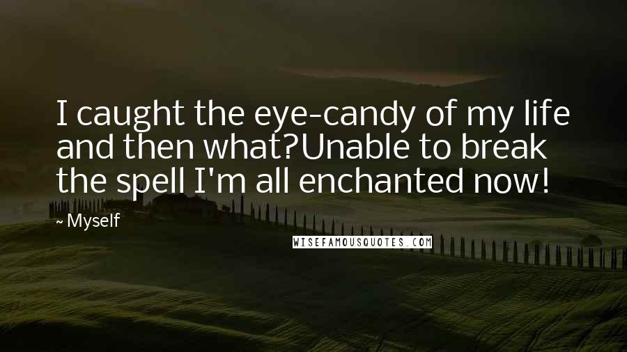 Myself Quotes: I caught the eye-candy of my life and then what?Unable to break the spell I'm all enchanted now!