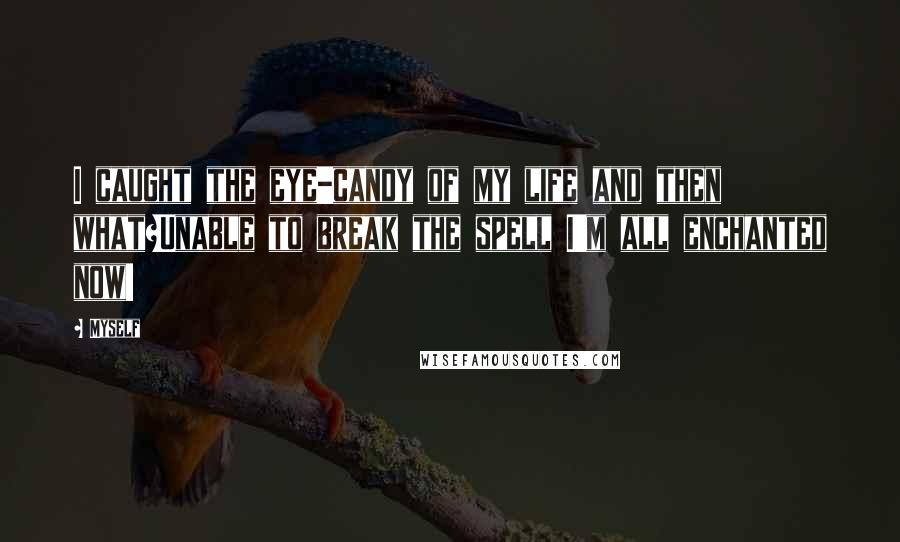 Myself Quotes: I caught the eye-candy of my life and then what?Unable to break the spell I'm all enchanted now!