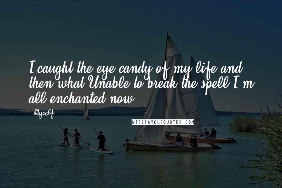 Myself Quotes: I caught the eye-candy of my life and then what?Unable to break the spell I'm all enchanted now!