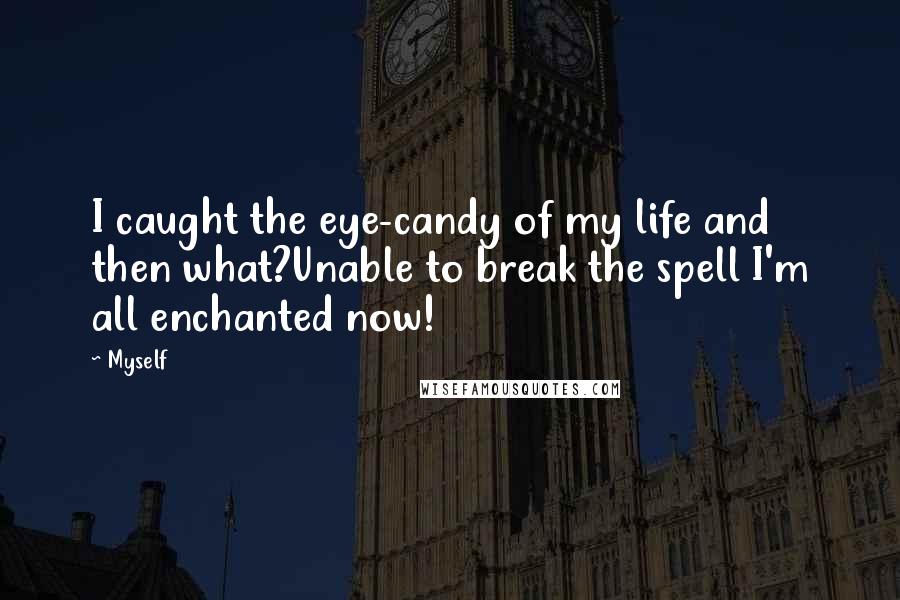 Myself Quotes: I caught the eye-candy of my life and then what?Unable to break the spell I'm all enchanted now!