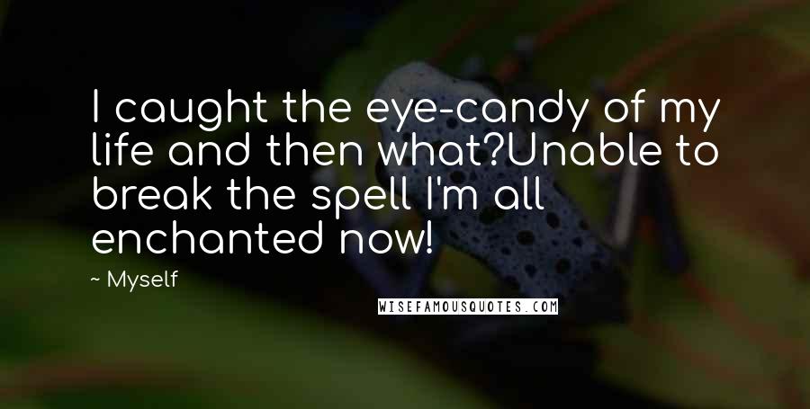 Myself Quotes: I caught the eye-candy of my life and then what?Unable to break the spell I'm all enchanted now!