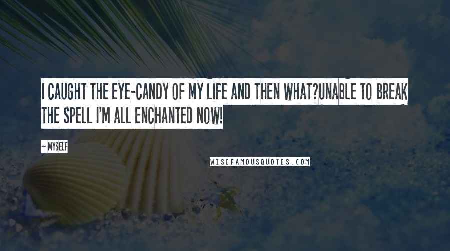 Myself Quotes: I caught the eye-candy of my life and then what?Unable to break the spell I'm all enchanted now!