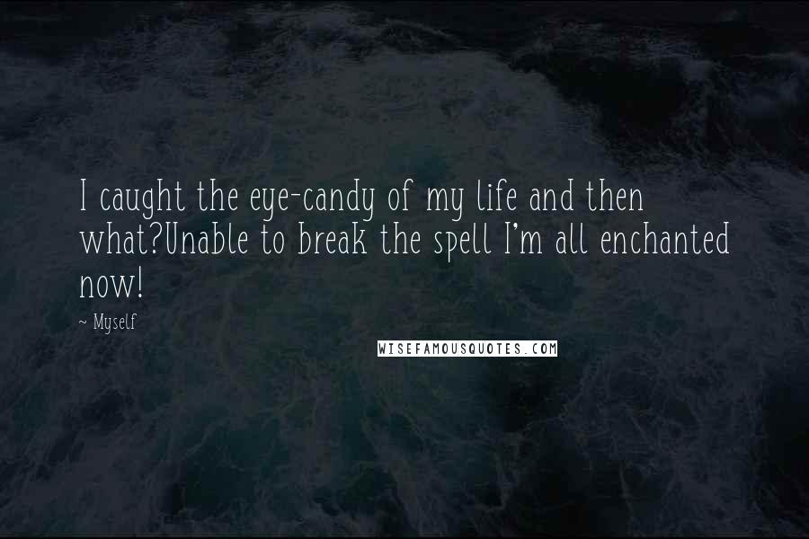 Myself Quotes: I caught the eye-candy of my life and then what?Unable to break the spell I'm all enchanted now!