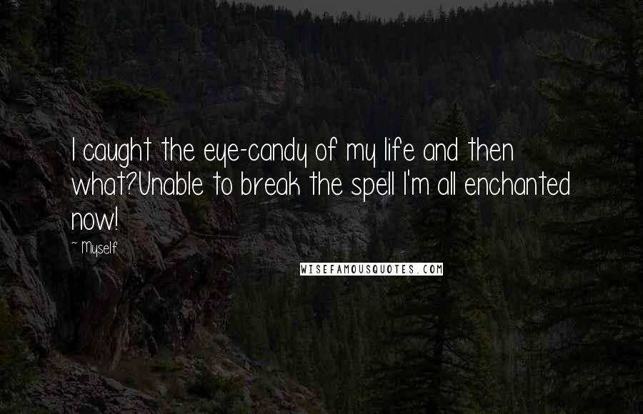 Myself Quotes: I caught the eye-candy of my life and then what?Unable to break the spell I'm all enchanted now!