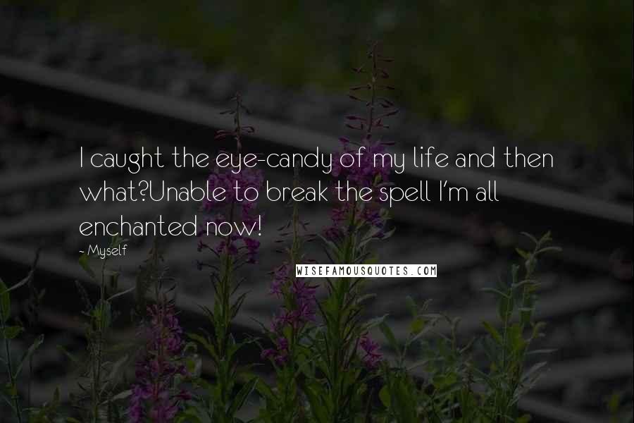 Myself Quotes: I caught the eye-candy of my life and then what?Unable to break the spell I'm all enchanted now!