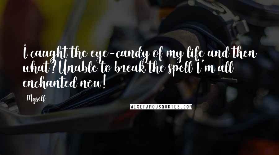 Myself Quotes: I caught the eye-candy of my life and then what?Unable to break the spell I'm all enchanted now!