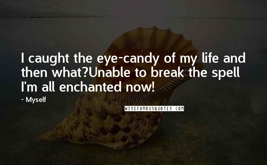 Myself Quotes: I caught the eye-candy of my life and then what?Unable to break the spell I'm all enchanted now!