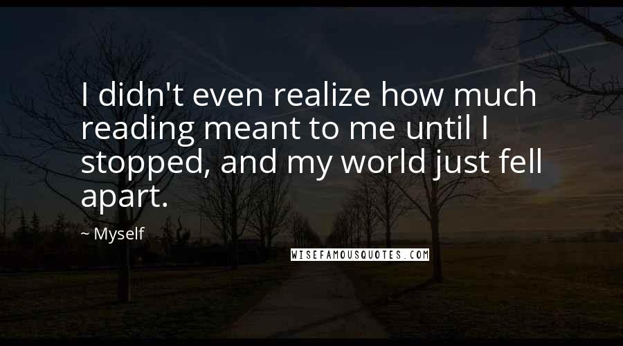 Myself Quotes: I didn't even realize how much reading meant to me until I stopped, and my world just fell apart.