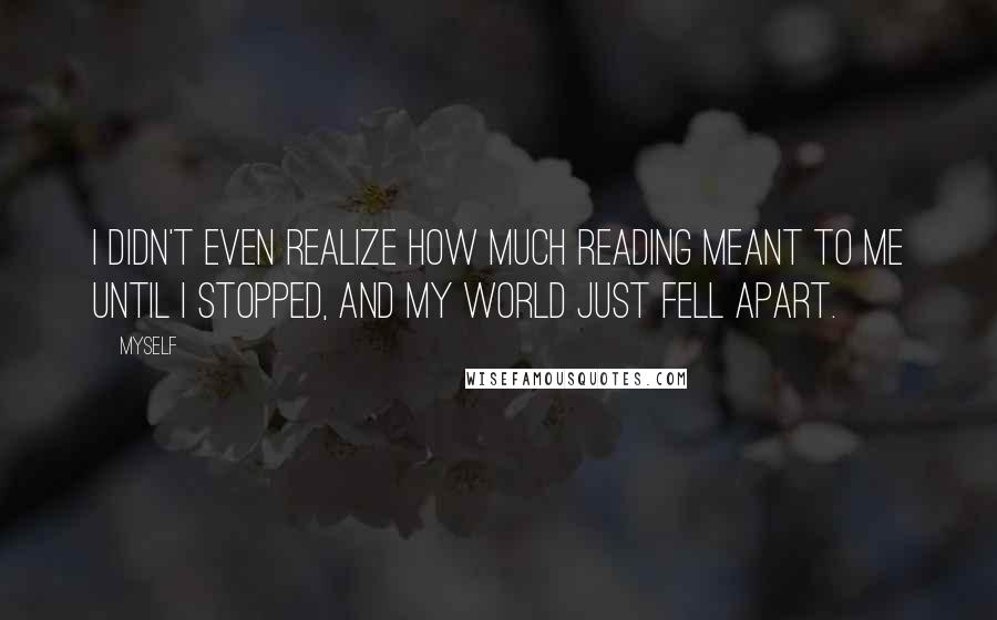 Myself Quotes: I didn't even realize how much reading meant to me until I stopped, and my world just fell apart.