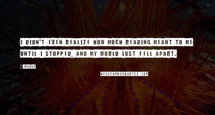 Myself Quotes: I didn't even realize how much reading meant to me until I stopped, and my world just fell apart.