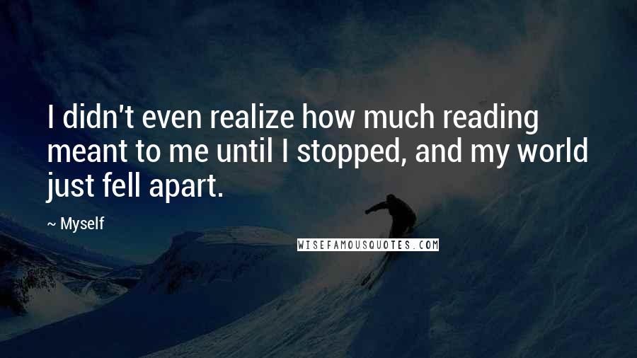 Myself Quotes: I didn't even realize how much reading meant to me until I stopped, and my world just fell apart.