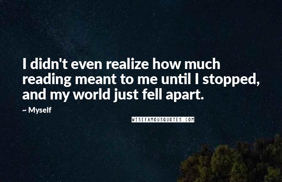 Myself Quotes: I didn't even realize how much reading meant to me until I stopped, and my world just fell apart.