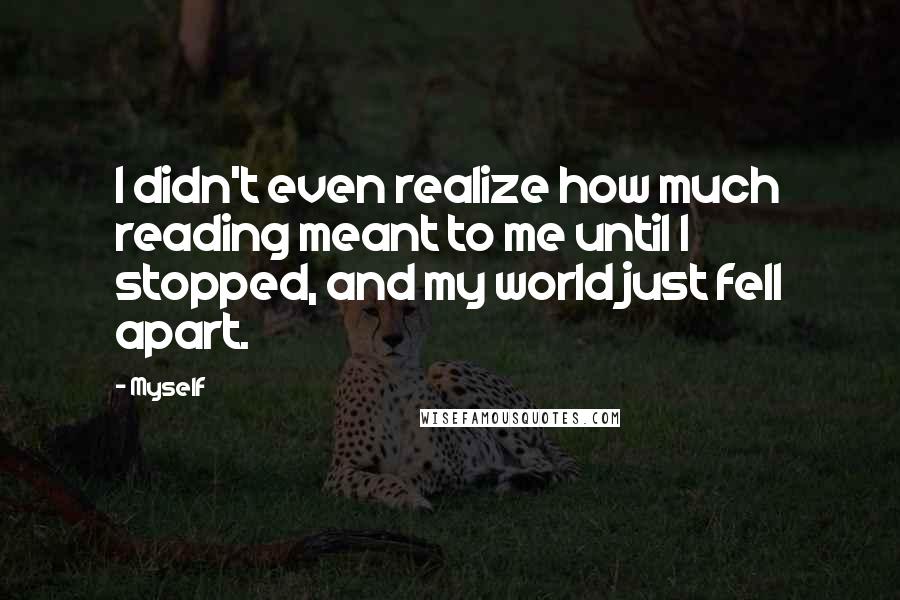 Myself Quotes: I didn't even realize how much reading meant to me until I stopped, and my world just fell apart.